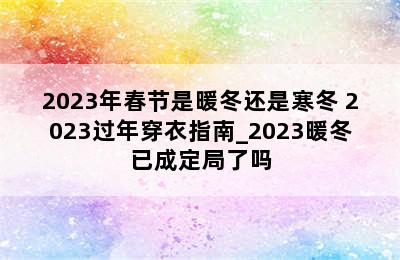 2023年春节是暖冬还是寒冬 2023过年穿衣指南_2023暖冬已成定局了吗